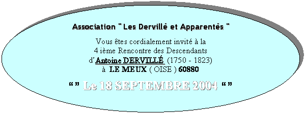 Ellipse: Association ' Les Dervillé et Apparentés '    Vous êtes cordialement invité à la  4 ième Rencontre des Descendants   d’Antoine DERVILLÉ  (1750 - 1823)  à  LE MEUX ( OISE ) 60880    “” Le 18 SEPTEMBRE 2004 “”    